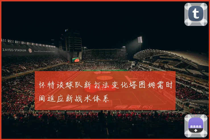 怀特谈球队新打法变化塔图姆需时间适应新战术体系