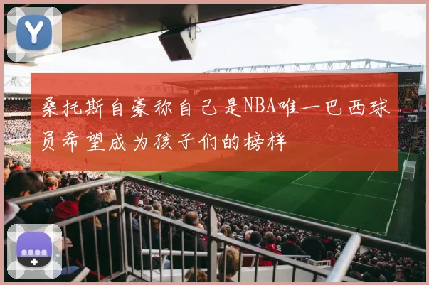 桑托斯自豪称自己是NBA唯一巴西球员希望成为孩子们的榜样