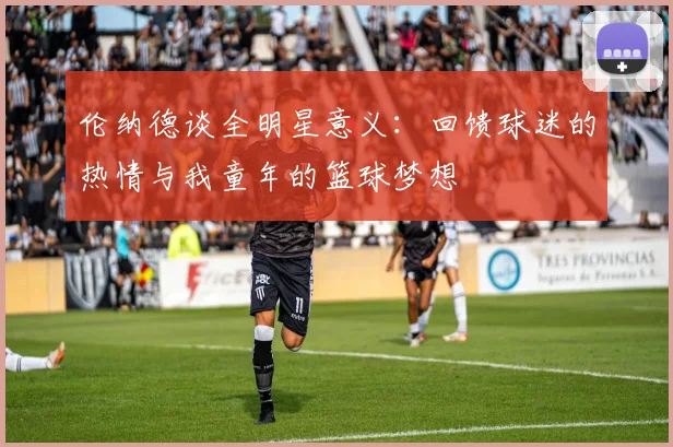 伦纳德谈全明星意义：回馈球迷的热情与我童年的篮球梦想