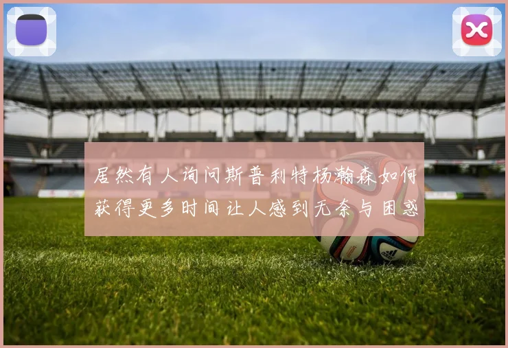 居然有人询问斯普利特杨瀚森如何获得更多时间让人感到无奈与困惑