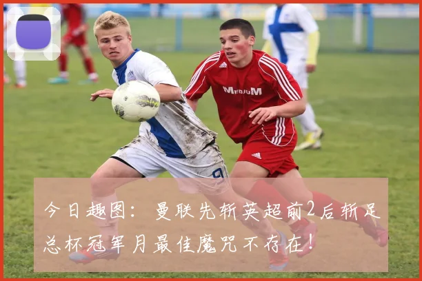 今日趣图：曼联先斩英超前2后斩足总杯冠军月最佳魔咒不存在！