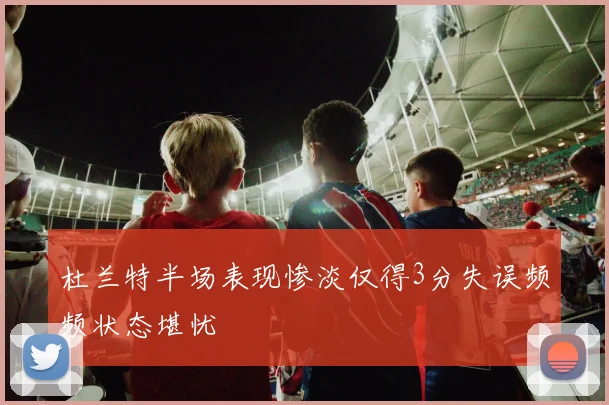 杜兰特半场表现惨淡仅得3分失误频频状态堪忧