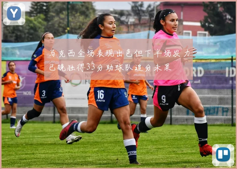 马克西全场表现出色但下半场发力已晚独得33分助球队追分未果