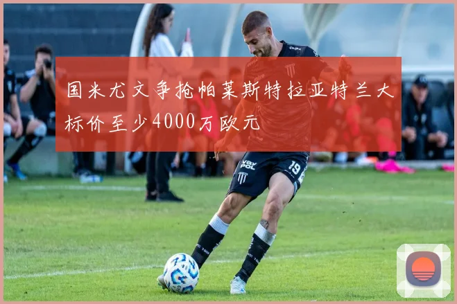 国米尤文争抢帕莱斯特拉亚特兰大标价至少4000万欧元