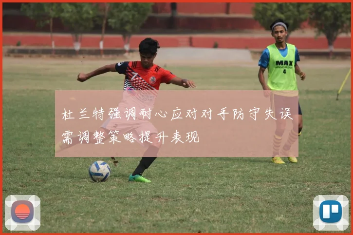 杜兰特强调耐心应对对手防守失误需调整策略提升表现