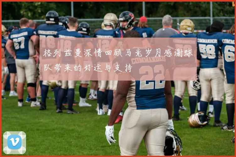 格列兹曼深情回顾马竞岁月感谢球队带来的好运与支持