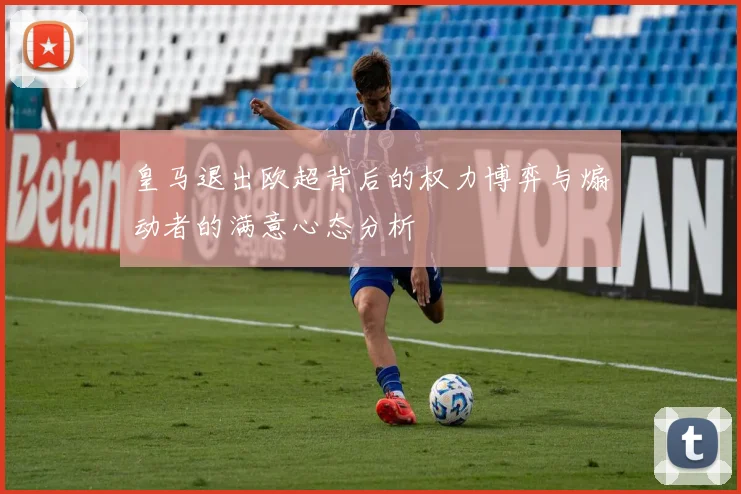皇马退出欧超背后的权力博弈与煽动者的满意心态分析