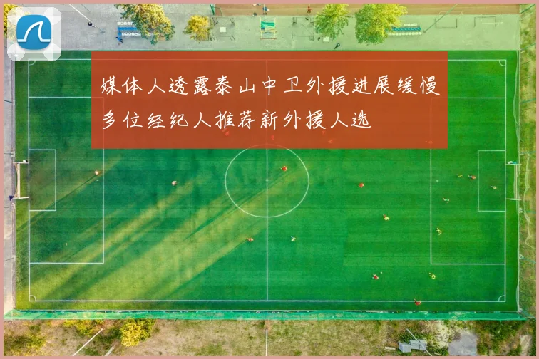 媒体人透露泰山中卫外援进展缓慢多位经纪人推荐新外援人选