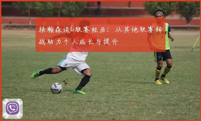 杨瀚森谈G联赛经历：从其他联赛转战助力个人成长与提升