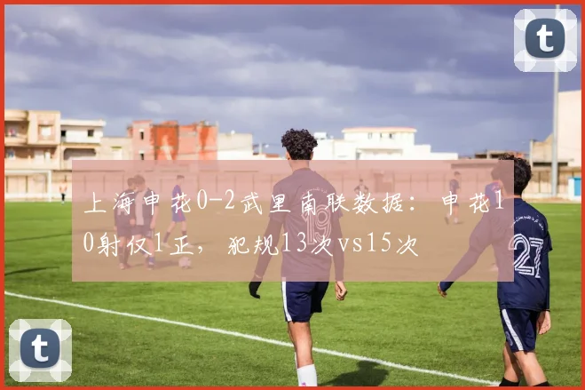 上海申花0-2武里南联数据：申花10射仅1正，犯规13次vs15次