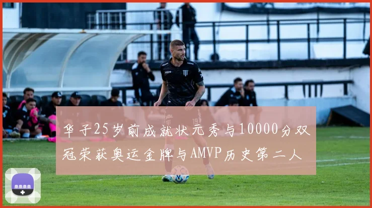 华子25岁前成就状元秀与10000分双冠荣获奥运金牌与AMVP历史第二人比肩老詹