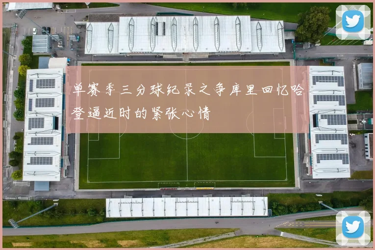 单赛季三分球纪录之争库里回忆哈登逼近时的紧张心情