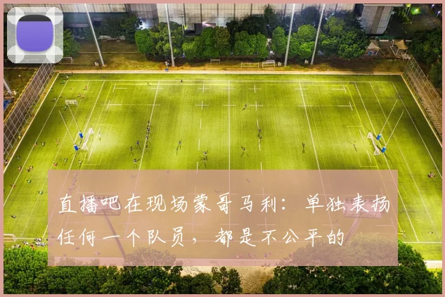 直播吧在现场蒙哥马利：单独表扬任何一个队员，都是不公平的