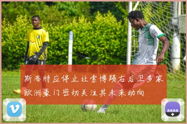 斯洛特应停止让索博踢右后卫多家欧洲豪门密切关注其未来动向