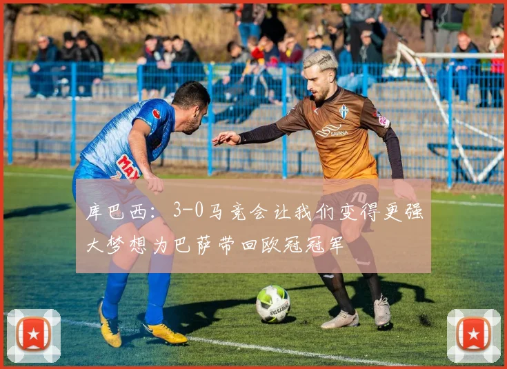 库巴西：3-0马竞会让我们变得更强大梦想为巴萨带回欧冠冠军