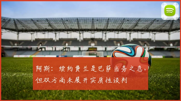 阿斯：续约费兰是巴萨当务之急，但双方尚未展开实质性谈判