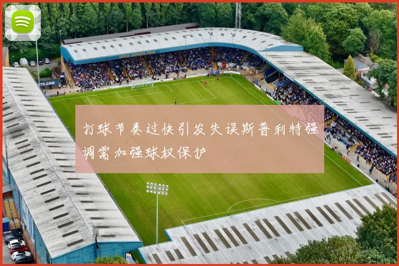 打球节奏过快引发失误斯普利特强调需加强球权保护