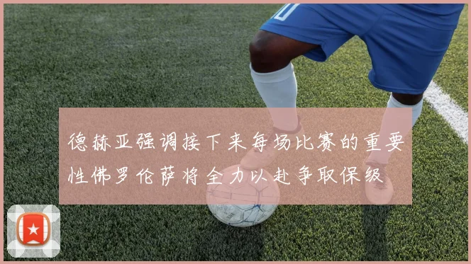 德赫亚强调接下来每场比赛的重要性佛罗伦萨将全力以赴争取保级