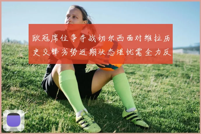 欧冠席位争夺战切尔西面对维拉历史交锋劣势近期状态堪忧需全力反弹