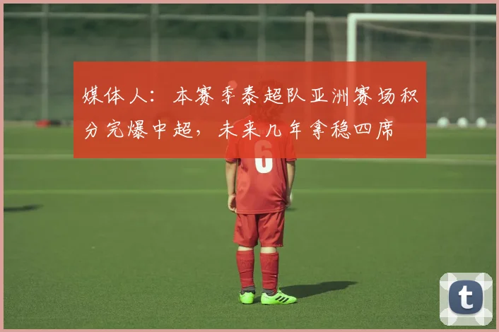 媒体人：本赛季泰超队亚洲赛场积分完爆中超，未来几年拿稳四席