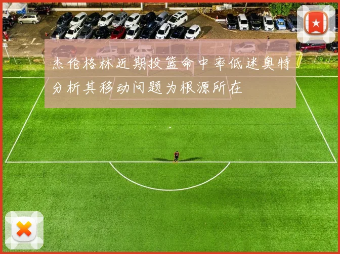 杰伦格林近期投篮命中率低迷奥特分析其移动问题为根源所在