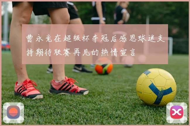 曹永竞在超级杯夺冠后感恩球迷支持期待联赛再见的热情宣言