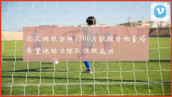 西汉姆联拒绝3500万欧报价帕奎塔希望他助力球队保级成功