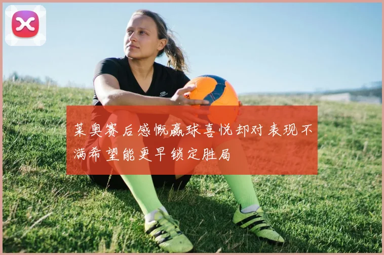 莱奥赛后感慨赢球喜悦却对表现不满希望能更早锁定胜局