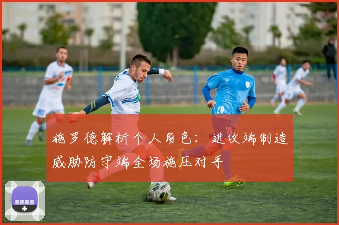 施罗德解析个人角色：进攻端制造威胁防守端全场施压对手