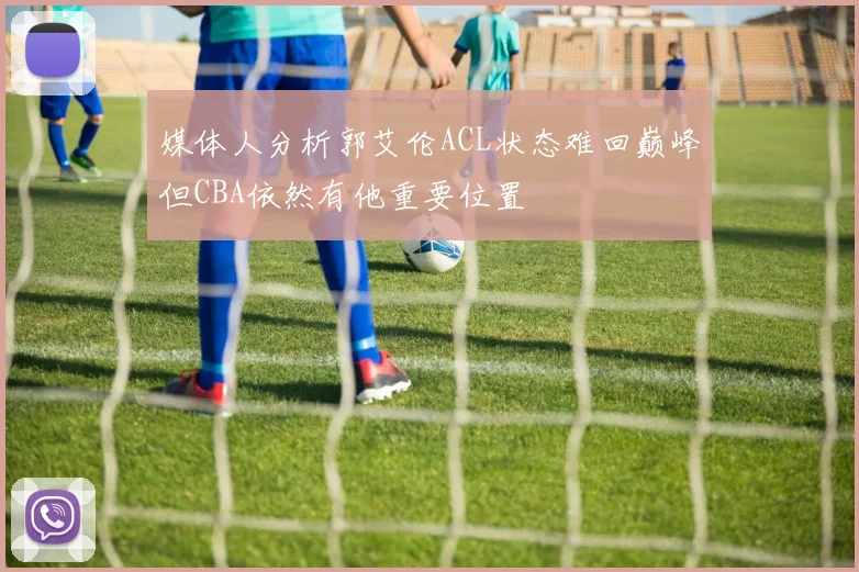 媒体人分析郭艾伦ACL状态难回巅峰但CBA依然有他重要位置