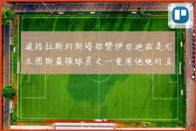道格拉斯科斯塔称赞伊尔迪兹是尤文图斯最强球员之一重用他绝对正确