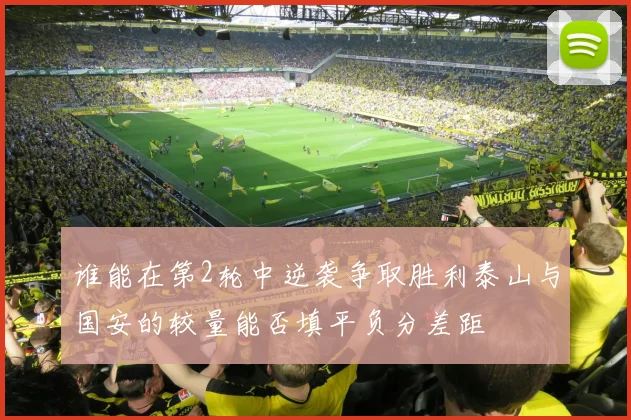 谁能在第2轮中逆袭争取胜利泰山与国安的较量能否填平负分差距