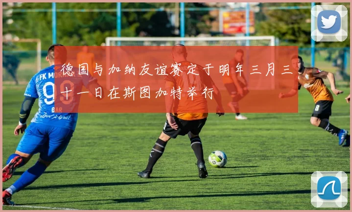 德国与加纳友谊赛定于明年三月三十一日在斯图加特举行