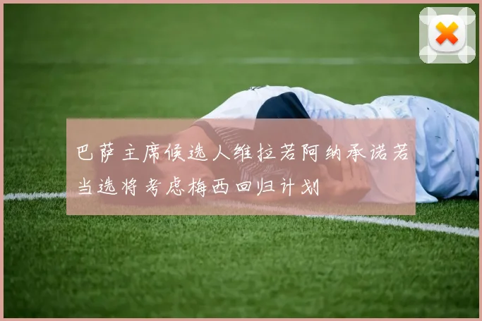 巴萨主席候选人维拉若阿纳承诺若当选将考虑梅西回归计划