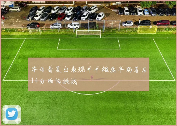 字母哥复出表现平平雄鹿半场落后14分面临挑战
