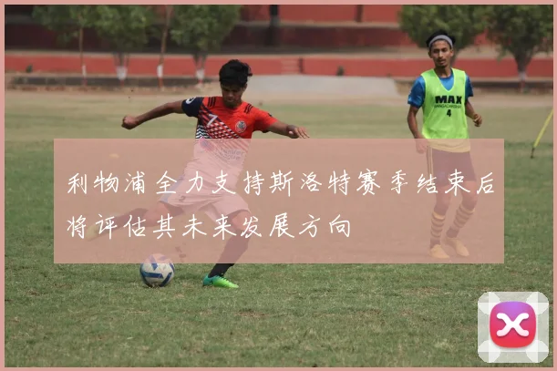 利物浦全力支持斯洛特赛季结束后将评估其未来发展方向