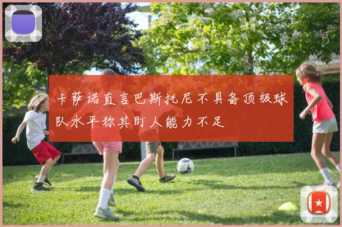 卡萨诺直言巴斯托尼不具备顶级球队水平称其盯人能力不足