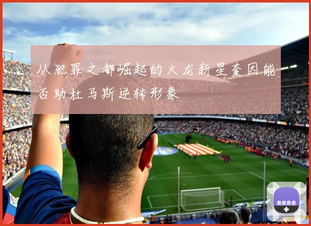 从犯罪之都崛起的火龙新星奎因能否助杜马斯逆转形象